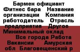 Бармен-официант Фитнес-бара › Название организации ­ Компания-работодатель › Отрасль предприятия ­ Другое › Минимальный оклад ­ 15 000 - Все города Работа » Вакансии   . Амурская обл.,Благовещенский р-н